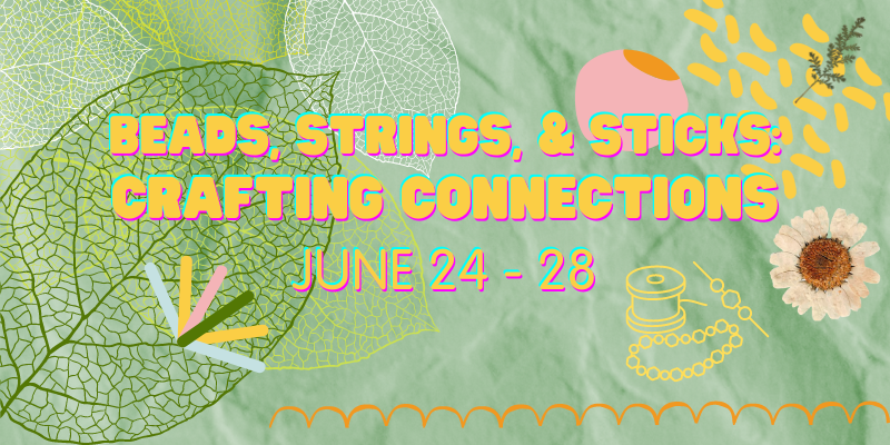 BEADS, STRINGS, & STICKS : CRAFTING CONNECTIONS - Summer Camp 2024: June 24 – 28